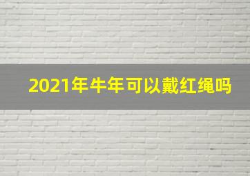 2021年牛年可以戴红绳吗