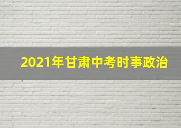 2021年甘肃中考时事政治