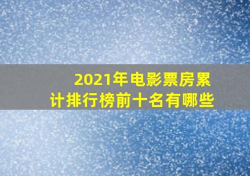 2021年电影票房累计排行榜前十名有哪些