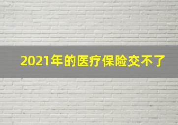 2021年的医疗保险交不了