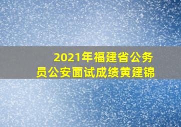 2021年福建省公务员公安面试成绩黄建锦