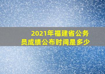 2021年福建省公务员成绩公布时间是多少