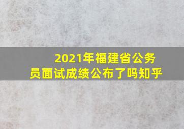 2021年福建省公务员面试成绩公布了吗知乎