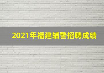 2021年福建辅警招聘成绩