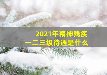 2021年精神残疾一二三级待遇是什么