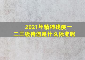 2021年精神残疾一二三级待遇是什么标准呢