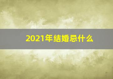 2021年结婚忌什么