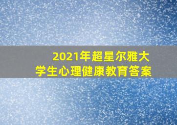 2021年超星尔雅大学生心理健康教育答案