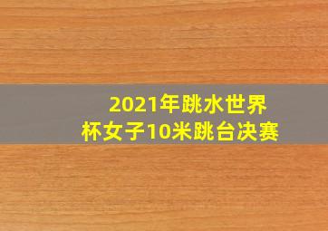 2021年跳水世界杯女子10米跳台决赛