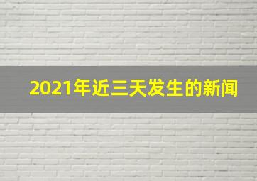 2021年近三天发生的新闻