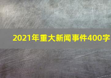 2021年重大新闻事件400字