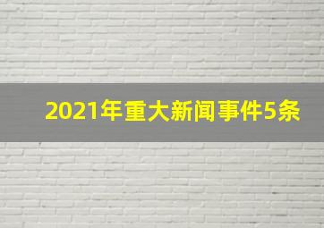 2021年重大新闻事件5条