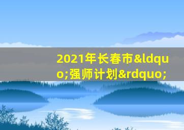 2021年长春市“强师计划”