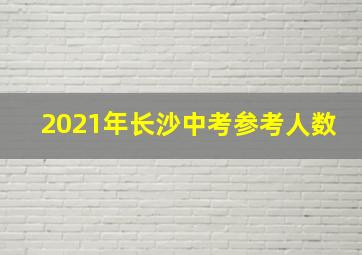 2021年长沙中考参考人数