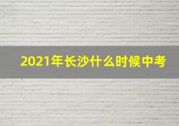 2021年长沙什么时候中考