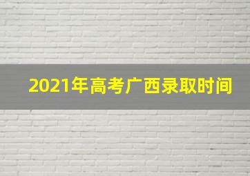 2021年高考广西录取时间