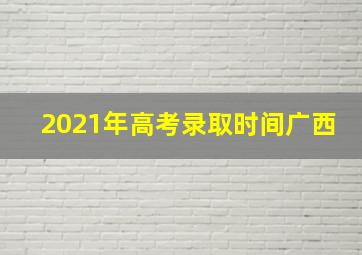 2021年高考录取时间广西