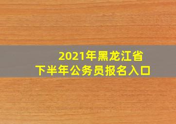 2021年黑龙江省下半年公务员报名入口