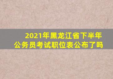 2021年黑龙江省下半年公务员考试职位表公布了吗