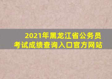 2021年黑龙江省公务员考试成绩查询入口官方网站