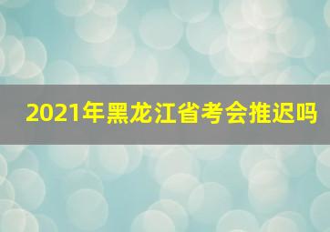 2021年黑龙江省考会推迟吗