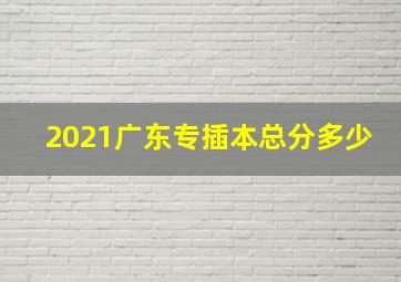 2021广东专插本总分多少