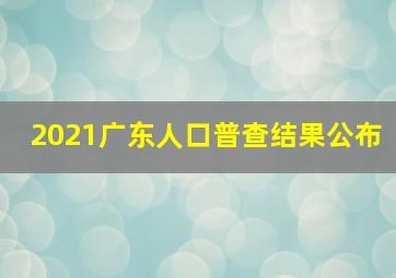 2021广东人口普查结果公布