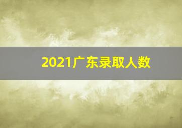 2021广东录取人数