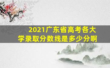 2021广东省高考各大学录取分数线是多少分啊