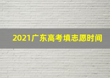 2021广东高考填志愿时间