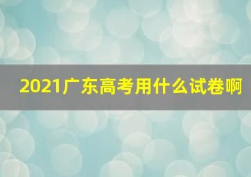 2021广东高考用什么试卷啊