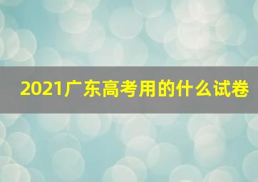 2021广东高考用的什么试卷