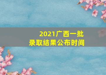 2021广西一批录取结果公布时间