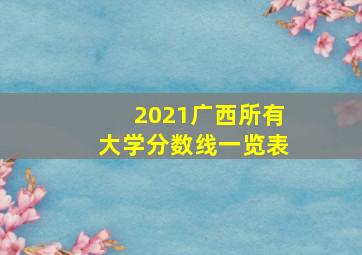 2021广西所有大学分数线一览表