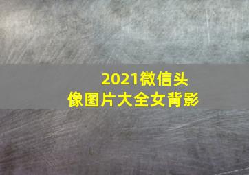 2021微信头像图片大全女背影