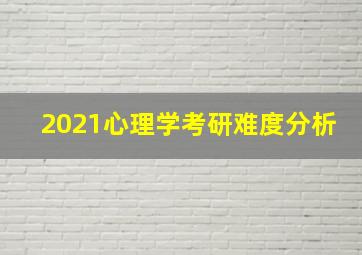 2021心理学考研难度分析