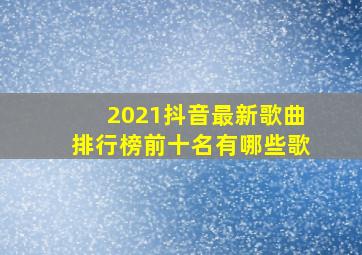 2021抖音最新歌曲排行榜前十名有哪些歌