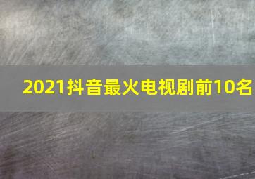 2021抖音最火电视剧前10名