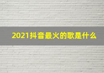 2021抖音最火的歌是什么