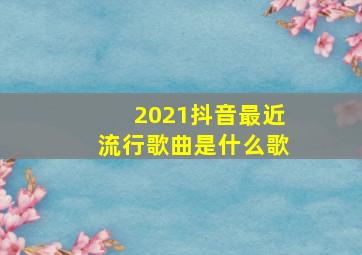 2021抖音最近流行歌曲是什么歌