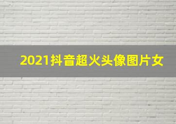 2021抖音超火头像图片女