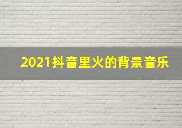 2021抖音里火的背景音乐