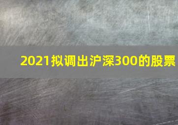 2021拟调出沪深300的股票