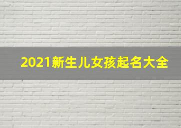 2021新生儿女孩起名大全