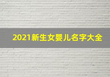 2021新生女婴儿名字大全