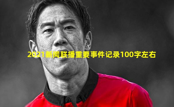 2021新闻联播重要事件记录100字左右