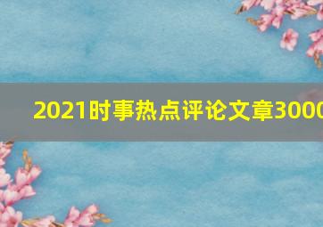 2021时事热点评论文章3000