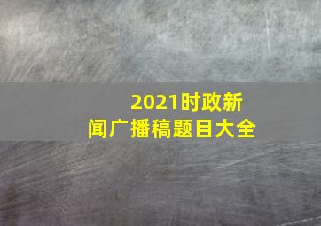 2021时政新闻广播稿题目大全