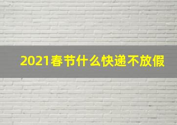 2021春节什么快递不放假