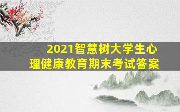 2021智慧树大学生心理健康教育期末考试答案